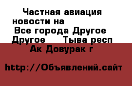 Частная авиация, новости на AirCargoNews - Все города Другое » Другое   . Тыва респ.,Ак-Довурак г.